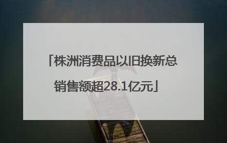 株洲消费品以旧换新总销售额超28.1亿元