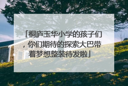 桐庐玉华小学的孩子们，你们期待的探索大巴带着梦想整装待发啦
