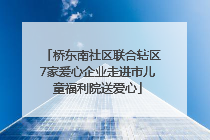 桥东南社区联合辖区7家爱心企业走进市儿童福利院送爱心