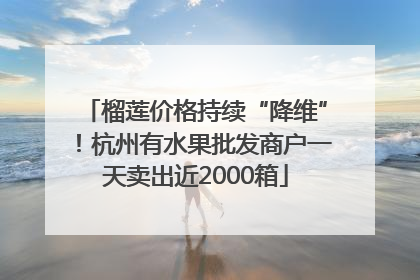 榴莲价格持续“降维”！杭州有水果批发商户一天卖出近2000箱