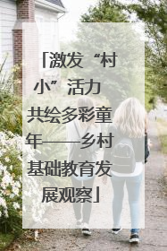 激发“村小”活力 共绘多彩童年——乡村基础教育发展观察