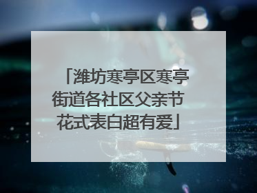 潍坊寒亭区寒亭街道各社区父亲节花式表白超有爱