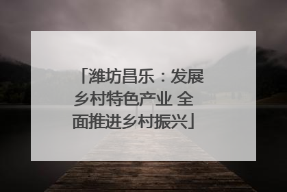 潍坊昌乐：发展乡村特色产业 全面推进乡村振兴