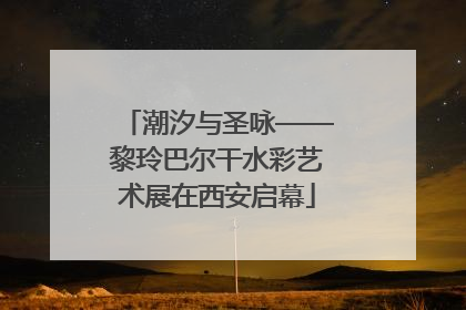 潮汐与圣咏——黎玲巴尔干水彩艺术展在西安启幕