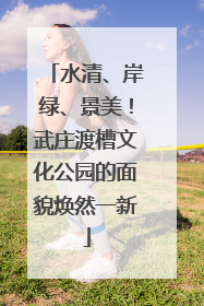 水清、岸绿、景美！武庄渡槽文化公园的面貌焕然一新