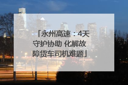 永州高速：4天守护协助 化解故障货车司机难题
