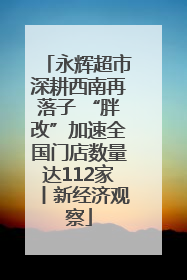 永辉超市深耕西南再落子 “胖改”加速全国门店数量达112家丨新经济观察