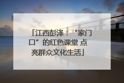 江西彭泽：“家门口”的红色课堂 点亮群众文化生活