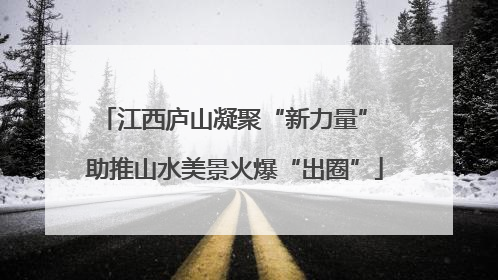 江西庐山凝聚“新力量” 助推山水美景火爆“出圈”