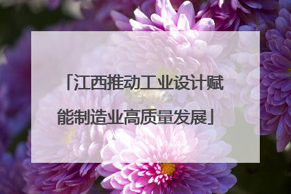江西推动工业设计赋能制造业高质量发展