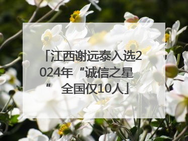 江西谢远泰入选2024年“诚信之星” 全国仅10人