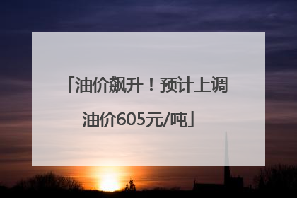 油价飙升！预计上调油价605元/吨