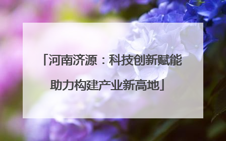 河南济源：科技创新赋能 助力构建产业新高地