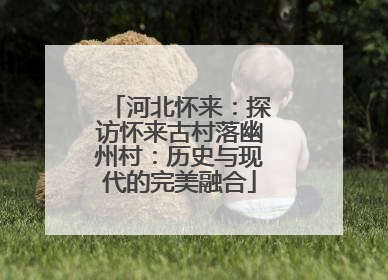 河北怀来：探访怀来古村落幽州村：历史与现代的完美融合