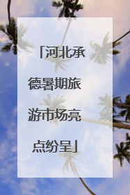 河北承德暑期旅游市场亮点纷呈