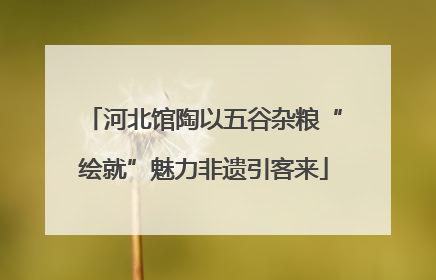 河北馆陶以五谷杂粮“绘就”魅力非遗引客来