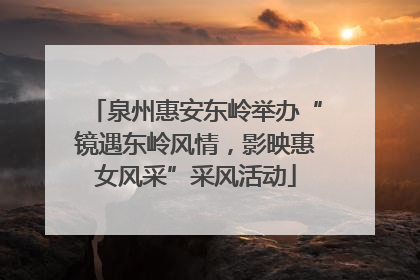 泉州惠安东岭举办“镜遇东岭风情，影映惠女风采”采风活动