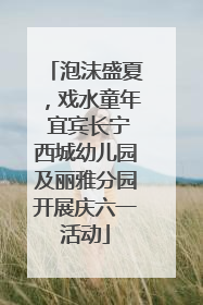 泡沫盛夏，戏水童年 宜宾长宁西城幼儿园及丽雅分园开展庆六一活动