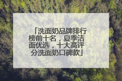 洗面奶品牌排行榜前十名，夏季洁面优选，十大高评分洗面奶口碑款