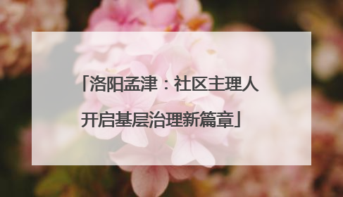 洛阳孟津：社区主理人开启基层治理新篇章