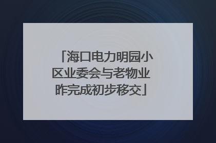 海口电力明园小区业委会与老物业昨完成初步移交