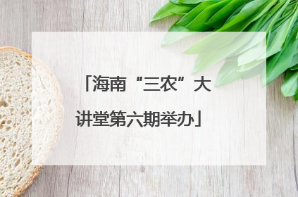 海南“三农”大讲堂第六期举办