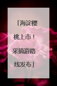 海淀樱桃上市！采摘游路线发布