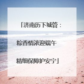 济南历下城管：粽香情浓迎端午 精细保障护安宁