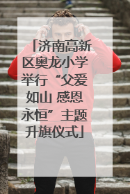 济南高新区奥龙小学举行“父爱如山 感恩永恒”主题升旗仪式