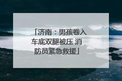 济南：男孩卷入车底双腿被压 消防员紧急救援