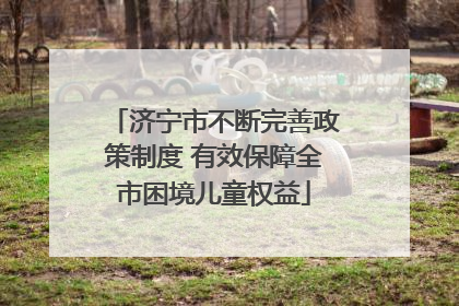 济宁市不断完善政策制度 有效保障全市困境儿童权益