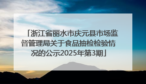 浙江省丽水市庆元县市场监督管理局关于食品抽检检验情况的公示2025年第3期