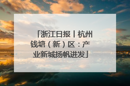 浙江日报丨杭州钱塘（新）区：产业新城扬帆进发