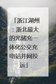 浙江湖州：浙北最大的光储充一体化公交充电站并网投运