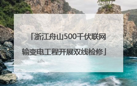 浙江舟山500千伏联网输变电工程开展双线检修