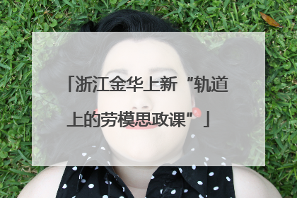 浙江金华上新“轨道上的劳模思政课”