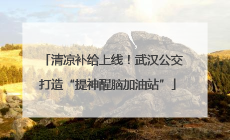 清凉补给上线！武汉公交打造“提神醒脑加油站”