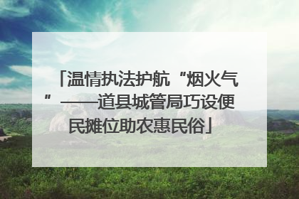 温情执法护航“烟火气”——道县城管局巧设便民摊位助农惠民俗