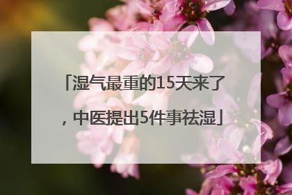 湿气最重的15天来了，中医提出5件事祛湿