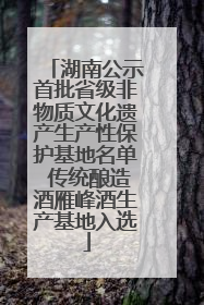 湖南公示首批省级非物质文化遗产生产性保护基地名单 传统酿造酒雁峰酒生产基地入选