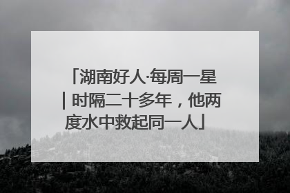 湖南好人·每周一星｜时隔二十多年，他两度水中救起同一人