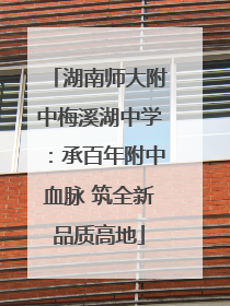 湖南师大附中梅溪湖中学：承百年附中血脉 筑全新品质高地