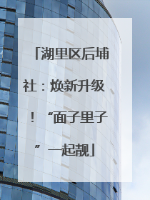 湖里区后埔社：焕新升级！“面子里子”一起靓