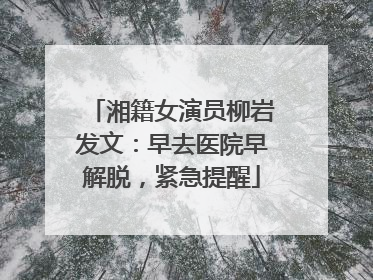湘籍女演员柳岩发文：早去医院早解脱，紧急提醒