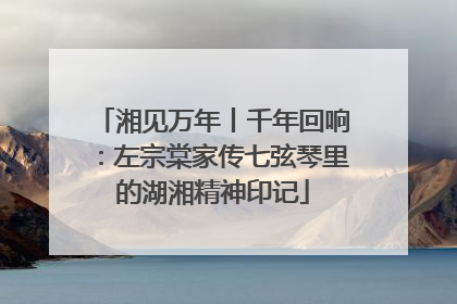湘见万年丨千年回响：左宗棠家传七弦琴里的湖湘精神印记