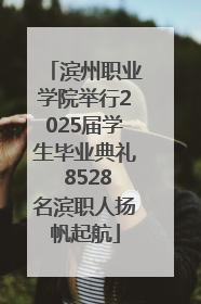 滨州职业学院举行2025届学生毕业典礼 8528名滨职人扬帆起航