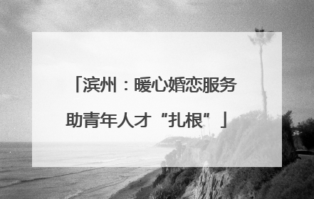 滨州：暖心婚恋服务助青年人才“扎根”