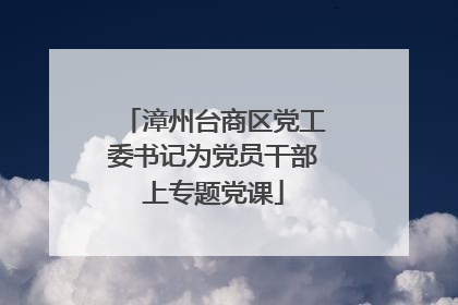 漳州台商区党工委书记为党员干部上专题党课