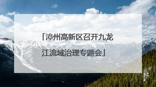 漳州高新区召开九龙江流域治理专题会
