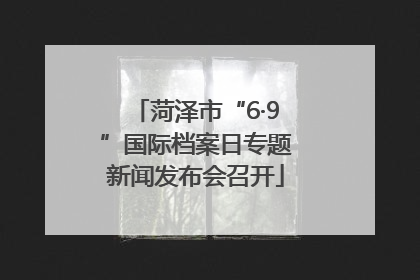 菏泽市“6·9”国际档案日专题新闻发布会召开
